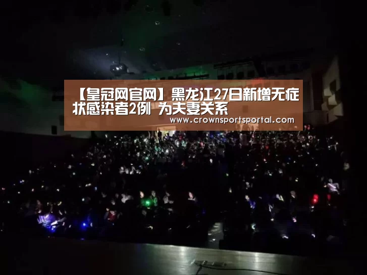 【皇冠网官网】黑龙江27日新增无症状感染者2例 为夫妻关系(图3) 皇冠网