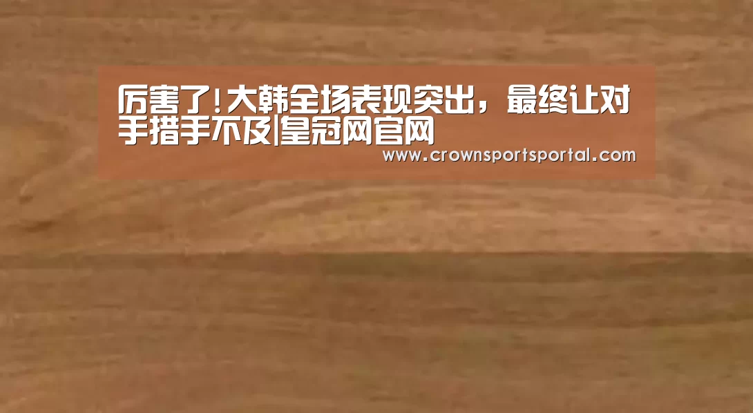 厉害了!大韩全场表现突出,最终让对手措手不及|皇冠网官网(图2) 皇冠网