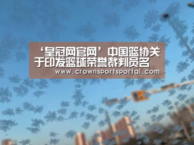 ‘皇冠网官网’中国篮协关于印发篮球荣誉裁判员名单的通知(图1) 皇冠投注
