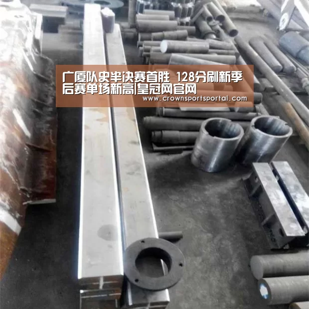 广厦队史半决赛首胜 128分刷新季后赛单场新高|皇冠网官网(图1) 皇冠网官网